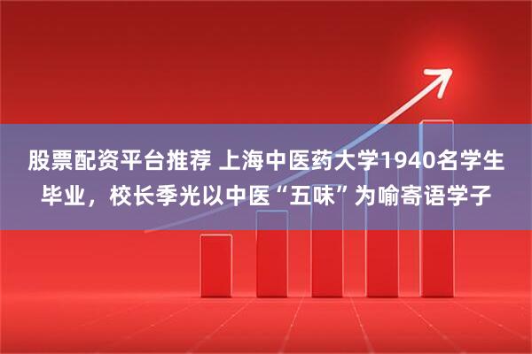 股票配资平台推荐 上海中医药大学1940名学生毕业，校长季光以中医“五味”为喻寄语学子