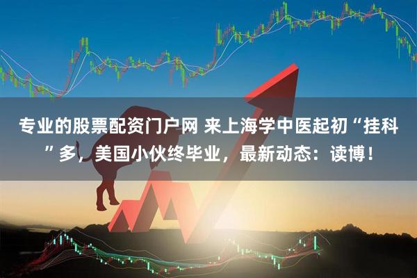 专业的股票配资门户网 来上海学中医起初“挂科”多，美国小伙终毕业，最新动态：读博！