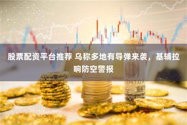 股票配资平台推荐 乌称多地有导弹来袭，基辅拉响防空警报