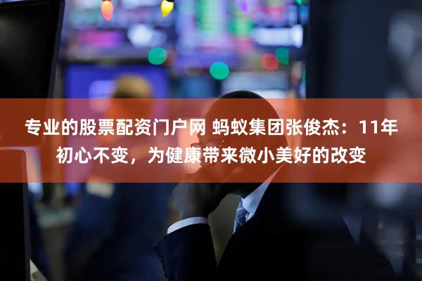 专业的股票配资门户网 蚂蚁集团张俊杰：11年初心不变，为健康带来微小美好的改变