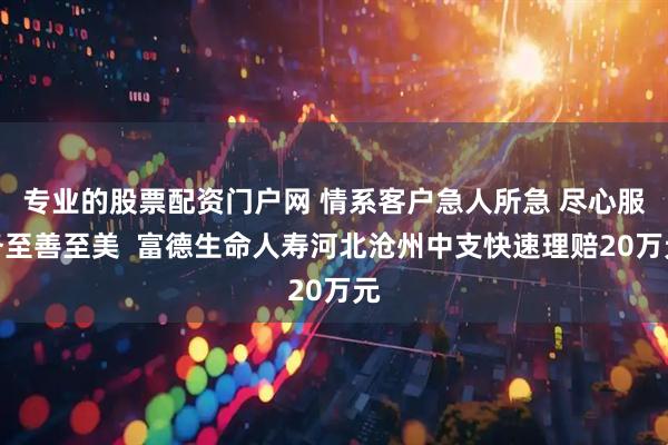 专业的股票配资门户网 情系客户急人所急 尽心服务至善至美  富德生命人寿河北沧州中支快速理赔20万元