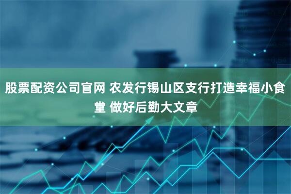 股票配资公司官网 农发行锡山区支行打造幸福小食堂 做好后勤大文章