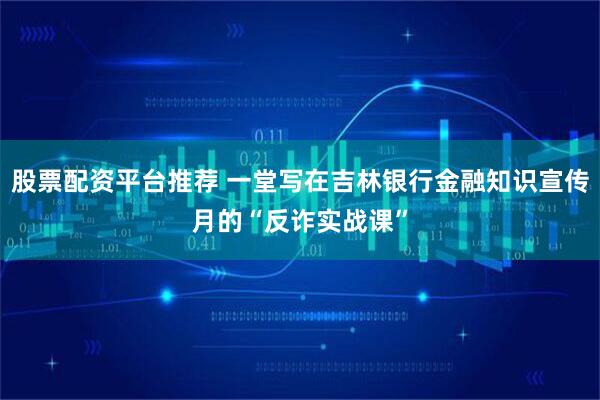 股票配资平台推荐 一堂写在吉林银行金融知识宣传月的“反诈实战课”