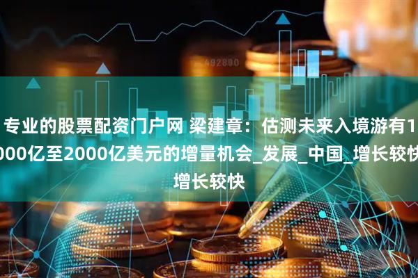 专业的股票配资门户网 梁建章：估测未来入境游有1000亿至2000亿美元的增量机会_发展_中国_增长较快