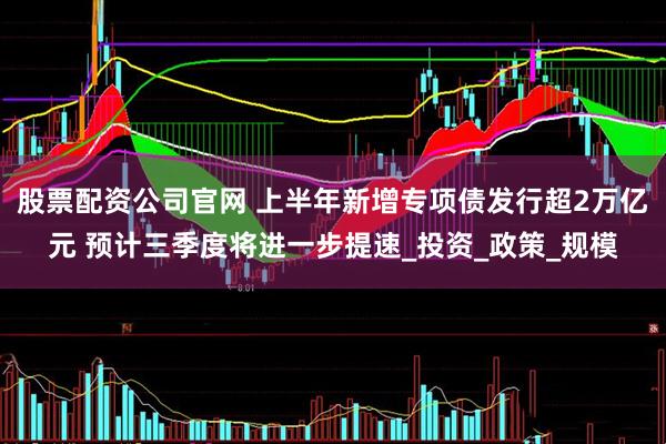 股票配资公司官网 上半年新增专项债发行超2万亿元 预计三季度将进一步提速_投资_政策_规模