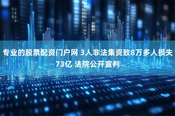 专业的股票配资门户网 3人非法集资致8万多人损失73亿 法院公开宣判
