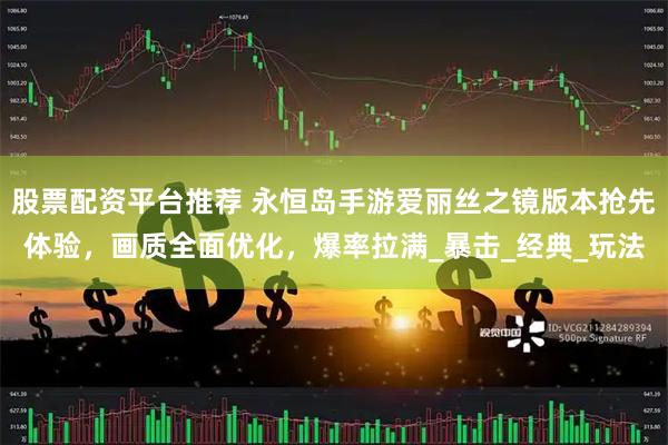股票配资平台推荐 永恒岛手游爱丽丝之镜版本抢先体验，画质全面优化，爆率拉满_暴击_经典_玩法