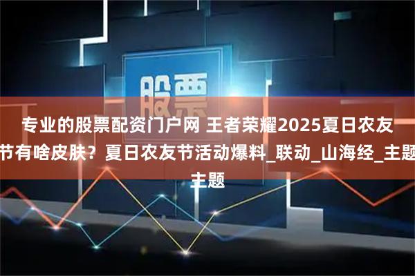 专业的股票配资门户网 王者荣耀2025夏日农友节有啥皮肤？夏日农友节活动爆料_联动_山海经_主题
