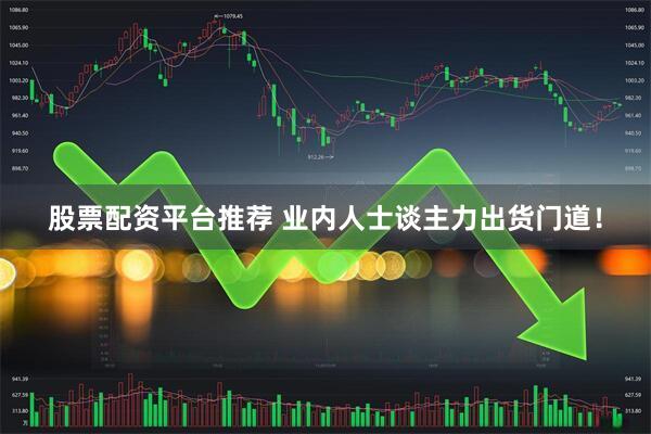 股票配资平台推荐 业内人士谈主力出货门道！
