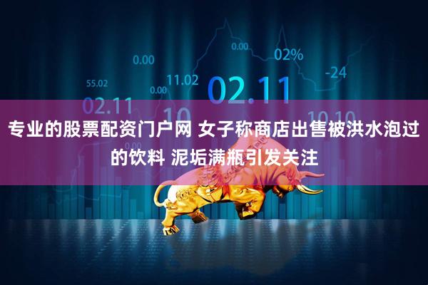 专业的股票配资门户网 女子称商店出售被洪水泡过的饮料 泥垢满瓶引发关注