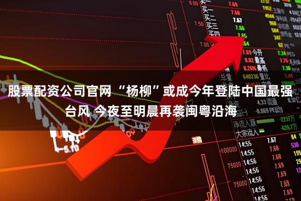 股票配资公司官网 “杨柳”或成今年登陆中国最强台风 今夜至明晨再袭闽粤沿海