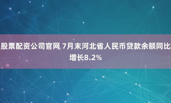 股票配资公司官网 7月末河北省人民币贷款余额同比增长8.2%