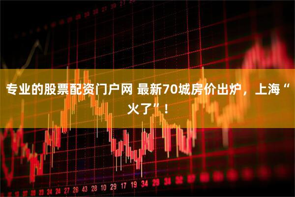 专业的股票配资门户网 最新70城房价出炉，上海“火了”！
