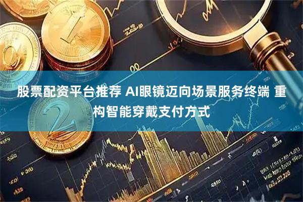 股票配资平台推荐 AI眼镜迈向场景服务终端 重构智能穿戴支付方式
