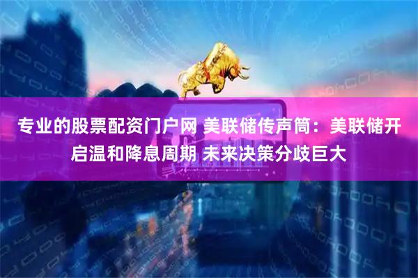 专业的股票配资门户网 美联储传声筒：美联储开启温和降息周期 未来决策分歧巨大