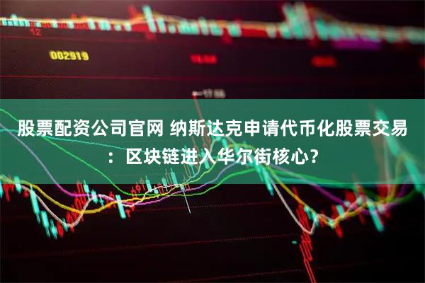 股票配资公司官网 纳斯达克申请代币化股票交易：区块链进入华尔街核心？