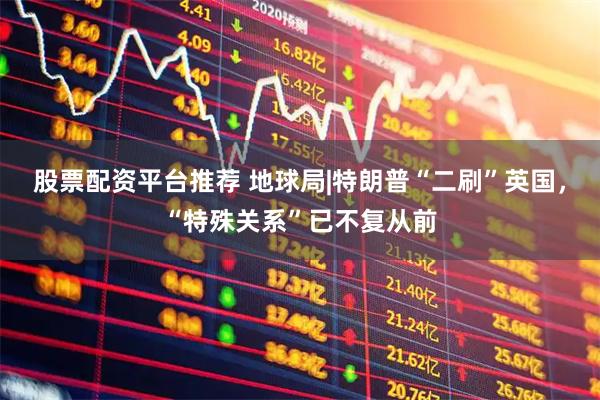 股票配资平台推荐 地球局|特朗普“二刷”英国，“特殊关系”已不复从前