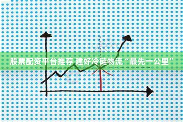 股票配资平台推荐 建好冷链物流“最先一公里”