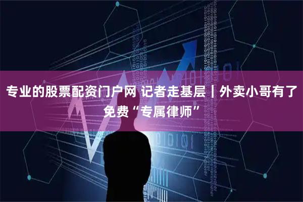 专业的股票配资门户网 记者走基层｜外卖小哥有了免费“专属律师”