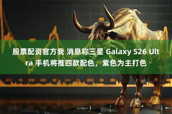 股票配资官方我 消息称三星 Galaxy S26 Ultra 手机将推四款配色，紫色为主打色