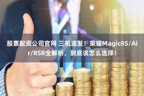 股票配资公司官网 三机连发！荣耀Magic8S/Air/RSR全解析，到底该怎么选择！