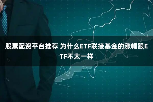 股票配资平台推荐 为什么ETF联接基金的涨幅跟ETF不太一样