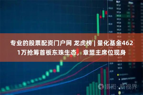 专业的股票配资门户网 龙虎榜 | 量化基金4621万抢筹首板东珠生态,章盟主席位现身