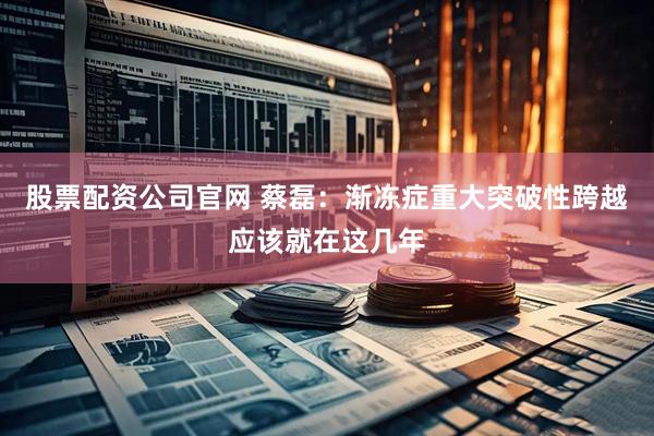 股票配资公司官网 蔡磊:渐冻症重大突破性跨越应该就在这几年