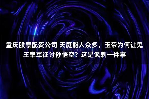 重庆股票配资公司 天庭能人众多，玉帝为何让鬼王率军征讨孙悟空？这是讽刺一件事